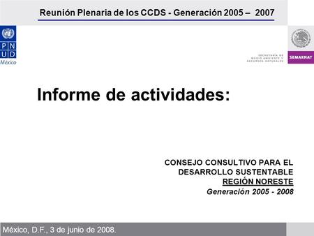 Reunión Plenaria de los CCDS - Generación 2005 – 2007 México, D.F., 3 de junio de 2008. REGIÓN NORESTE CONSEJO CONSULTIVO PARA EL DESARROLLO SUSTENTABLE.