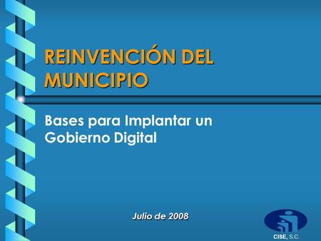 CISE, S.C. REINVENCIÓN DEL MUNICIPIO Bases para Implantar un Gobierno Digital Julio de 2008.