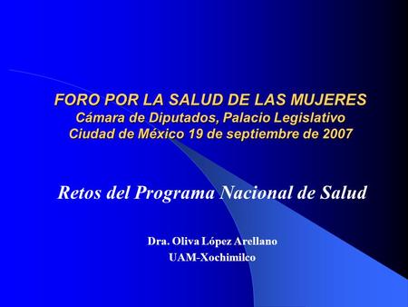 FORO POR LA SALUD DE LAS MUJERES Cámara de Diputados, Palacio Legislativo Ciudad de México 19 de septiembre de 2007 Retos del Programa Nacional de Salud.