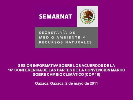 SESIÓN INFORMATIVA SOBRE LOS ACUERDOS DE LA 16ª CONFERENCIA DE LAS PARTES DE LA CONVENCIÓN MARCO SOBRE CAMBIO CLIMÁTICO (COP 16) Oaxaca, Oaxaca, 2 de mayo.