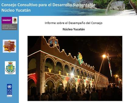 Consejo Consultivo para el Desarrollo Sustentable Núcleo Yucatán Informe sobre el Desempeño del Consejo Núcleo Yucatán.