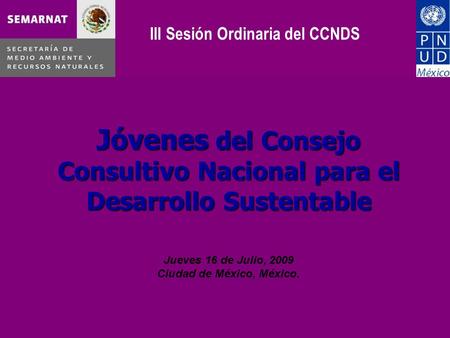 Jóvenes del Consejo Consultivo Nacional para el Desarrollo Sustentable Jueves 16 de Julio, 2009 Ciudad de México, México. III Sesión Ordinaria del CCNDS.
