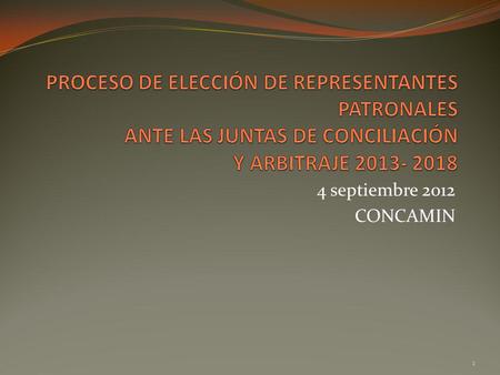 4 septiembre 2012 CONCAMIN 1. Proceso Elección Representantes Patronales 2013-2018. Cada seis años se renueva la Representación Obrera y Patronal ante.