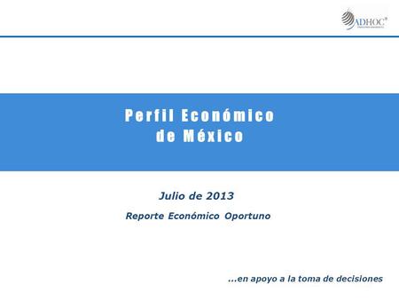 P e r f i l E c o n ó m i c o d e M é x i c o Julio de 2013 Reporte Económico Oportuno … en apoyo a la toma de decisiones.