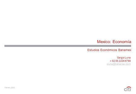 Mexico: Economía Estudios Económicos Banamex Febrero, 2012 Sergio Luna + 52 55 2226 6799