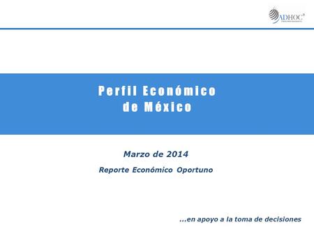 P e r f i l E c o n ó m i c o d e M é x i c o Marzo de 2014 Reporte Económico Oportuno … en apoyo a la toma de decisiones.