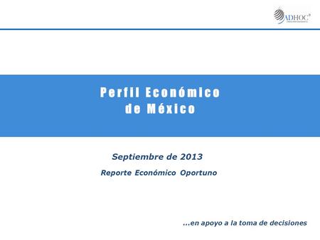 P e r f i l E c o n ó m i c o d e M é x i c o Septiembre de 2013 Reporte Económico Oportuno … en apoyo a la toma de decisiones.