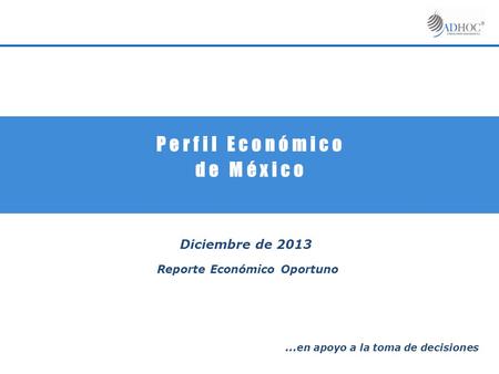P e r f i l E c o n ó m i c o d e M é x i c o Diciembre de 2013 Reporte Económico Oportuno … en apoyo a la toma de decisiones.