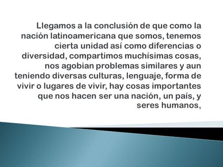 Llegamos a la conclusión de que como la nación latinoamericana que somos, tenemos cierta unidad así como diferencias o diversidad, compartimos muchísimas.