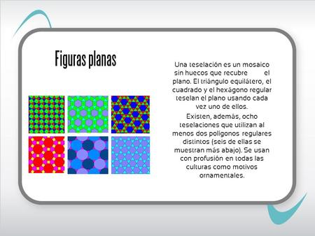 Figuras planas Una teselación es un mosaico sin huecos que recubre el plano. El triángulo equilátero, el cuadrado y el hexágono regular teselan.