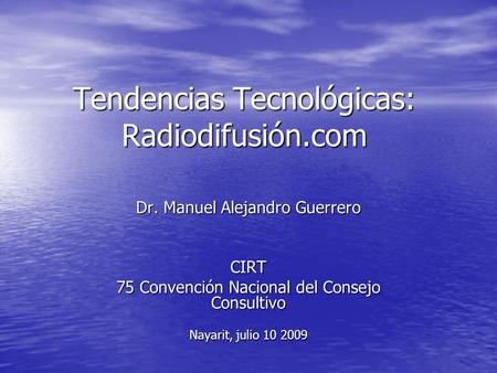 Tendencias Tecnológicas: Radiodifusión.com Dr. Manuel Alejandro Guerrero CIRT 75 Convención Nacional del Consejo Consultivo Nayarit, julio 10 2009.