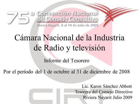 Cámara Nacional de la Industria de Radio y televisión Informe del Tesorero Por el período del 1 de octubre al 31 de diciembre de 2008 Lic. Karen Sánchez.