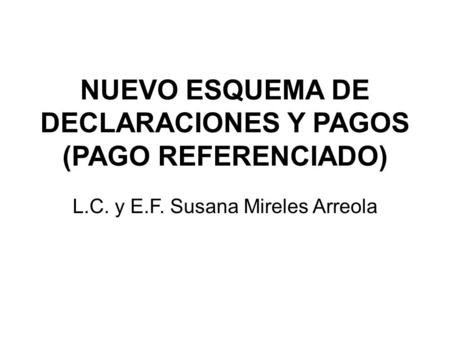 NUEVO ESQUEMA DE DECLARACIONES Y PAGOS (PAGO REFERENCIADO) L.C. y E.F. Susana Mireles Arreola.