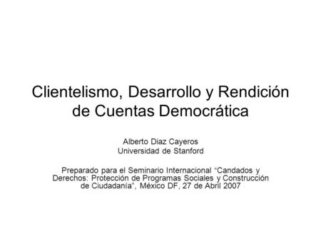 Clientelismo, Desarrollo y Rendición de Cuentas Democrática Alberto Diaz Cayeros Universidad de Stanford Preparado para el Seminario Internacional Candados.