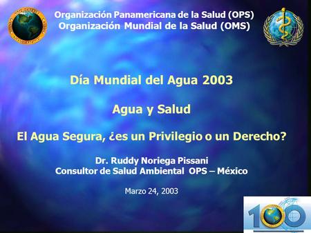 Organización Panamericana de la Salud (OPS) Organización Mundial de la Salud (OMS) Día Mundial del Agua 2003 Agua y Salud El Agua Segura, ¿es un Privilegio.
