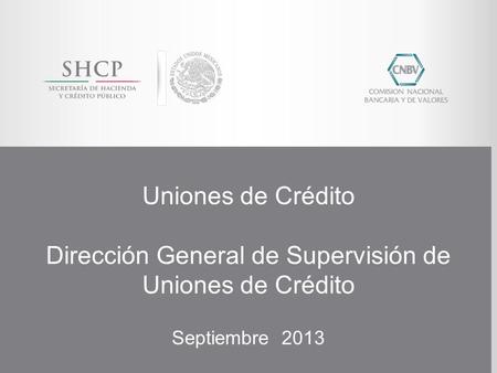 Uniones de Crédito Dirección General de Supervisión de Uniones de Crédito Septiembre 2013.