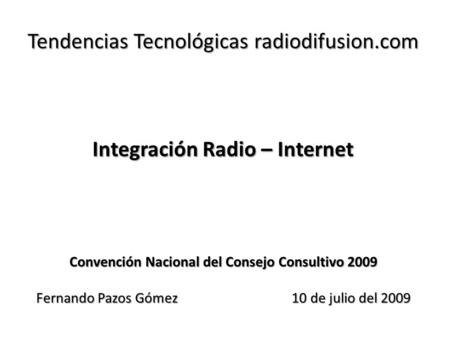 Tendencias Tecnológicas radiodifusion.com Integración Radio – Internet Convención Nacional del Consejo Consultivo 2009 Fernando Pazos Gómez 10 de julio.