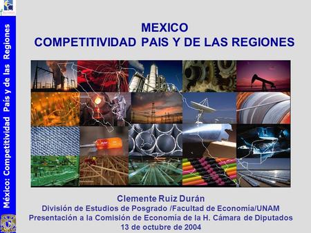 México: Competitividad País y de las Regiones MEXICO COMPETITIVIDAD PAIS Y DE LAS REGIONES Clemente Ruiz Durán División de Estudios de Posgrado /Facultad.