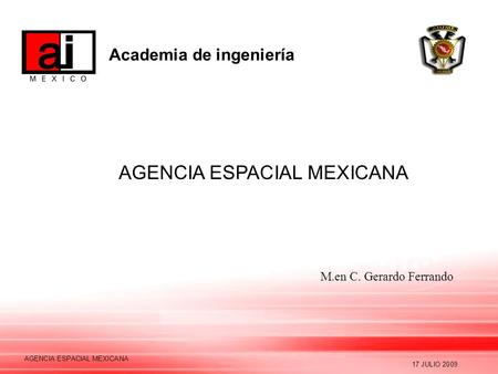 Academia de ingeniería 17 JULIO 2009 AGENCIA ESPACIAL MEXICANA M.en C. Gerardo Ferrando.
