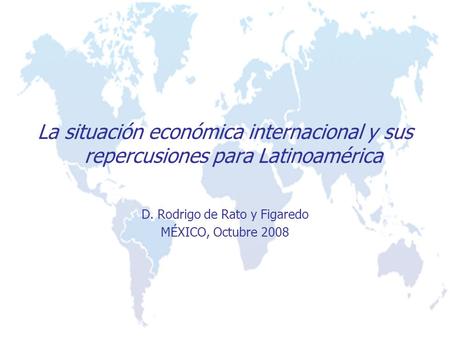 La situación económica internacional y sus repercusiones para Latinoamérica D. Rodrigo de Rato y Figaredo MÉXICO, Octubre 2008.