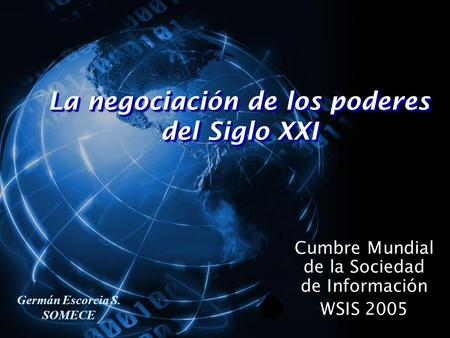 La negociación de los poderes del Siglo XXI Cumbre Mundial de la Sociedad de Información WSIS 2005 Germán Escorcia S. SOMECE.