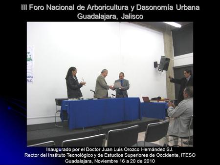 III Foro Nacional de Arboricultura y Dasonomía Urbana Guadalajara, Jalisco Inaugurado por el Doctor Juan Luis Orozco Hernández SJ. Rector del Instituto.