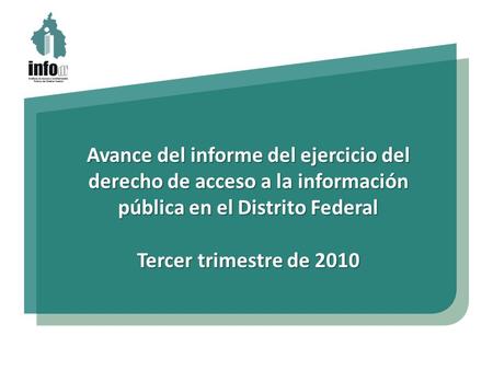 Avance del informe del ejercicio del derecho de acceso a la información pública en el Distrito Federal Tercer trimestre de 2010.