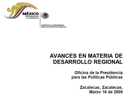 AVANCES EN MATERIA DE DESARROLLO REGIONAL Oficina de la Presidencia para las Políticas Públicas Zacatecas, Zacatecas. Marzo 16 de 2005.