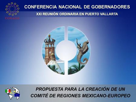 XXI REUNIÓN ORDINARIA DE LA CONAGO PROPUESTA PARA LA CREACIÓN DE UN COMITÉ DE REGIONES MEXICANO-EUROPEO CONFERENCIA NACIONAL DE GOBERNADORES XXI REUNIÓN.