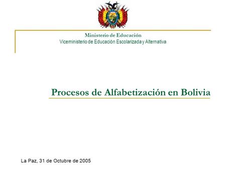 Procesos de Alfabetización en Bolivia La Paz, 31 de Octubre de 2005 Ministerio de Educación Viceministerio de Educación Escolarizada y Alternativa.