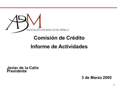 1 Comisión de Crédito Informe de Actividades Javier de la Calle Presidente 3 de Marzo 2005.