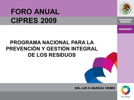 FORO ANUAL CIPRES 2009 PROGRAMA NACIONAL PARA LA PREVENCIÓN Y GESTIÓN INTEGRAL DE LOS RESIDUOS ING. LUIS H. BAROJAS WEBER.