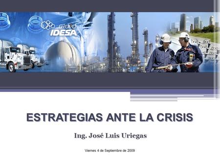 Ing. José Luis Uriegas ESTRATEGIAS ANTE LA CRISIS Viernes 4 de Septiembre de 2009.