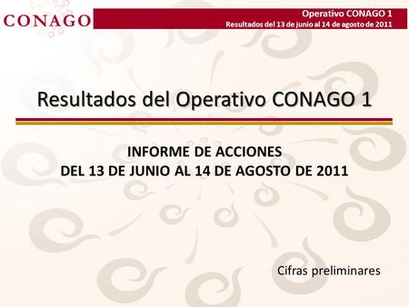 Operativo CONAGO 1 Resultados del 13 de junio al 14 de agosto de 2011 Resultados del Operativo CONAGO 1 INFORME DE ACCIONES DEL 13 DE JUNIO AL 14 DE AGOSTO.