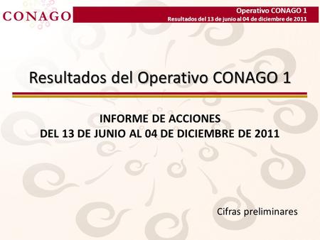 Operativo CONAGO 1 Resultados del 13 de junio al 04 de diciembre de 2011 Resultados del Operativo CONAGO 1 INFORME DE ACCIONES DEL 13 DE JUNIO AL 04 DE.