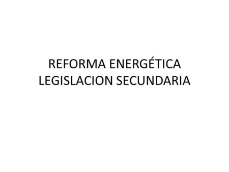 REFORMA ENERGÉTICA LEGISLACION SECUNDARIA