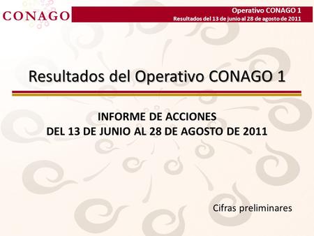 Operativo CONAGO 1 Resultados del 13 de junio al 28 de agosto de 2011 Resultados del Operativo CONAGO 1 INFORME DE ACCIONES DEL 13 DE JUNIO AL 28 DE AGOSTO.