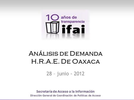 Secretaría de Acceso a la Información Dirección General de Coordinación de Políticas de Acceso Análisis de Demanda H.R.A.E. De Oaxaca 28 – junio - 2012.