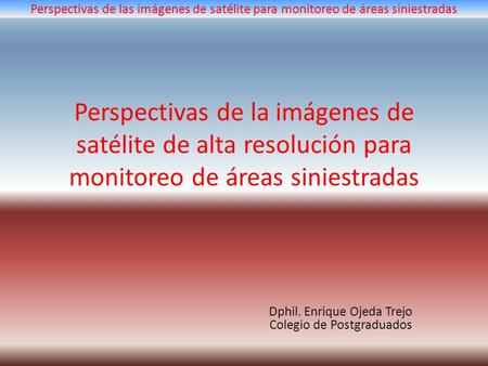 Perspectivas de las imágenes de satélite para monitoreo de áreas siniestradas Perspectivas de la imágenes de satélite de alta resolución para monitoreo.