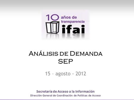 Secretaría de Acceso a la Información Dirección General de Coordinación de Políticas de Acceso Análisis de Demanda SEP 15 – agosto - 2012.