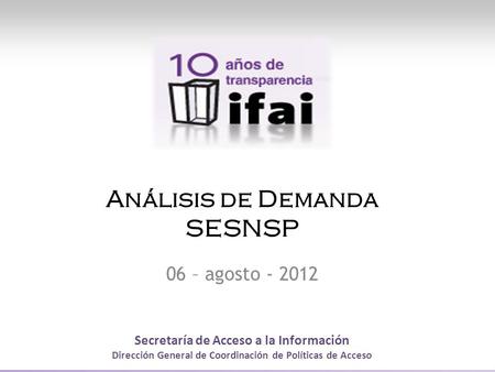 Secretaría de Acceso a la Información Dirección General de Coordinación de Políticas de Acceso Análisis de Demanda SESNSP 06 – agosto - 2012.