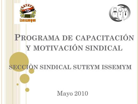 P ROGRAMA DE CAPACITACIÓN Y MOTIVACIÓN SINDICAL SECCIÒN SINDICAL SUTEYM ISSEMYM Mayo 2010.