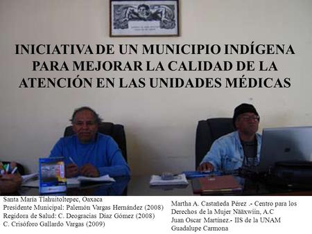 INICIATIVA DE UN MUNICIPIO INDÍGENA PARA MEJORAR LA CALIDAD DE LA ATENCIÓN EN LAS UNIDADES MÉDICAS Santa María Tlahuitoltepec, Oaxaca Presidente Municipal: