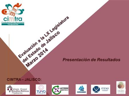 Presentación de Resultados 1 CIMTRA – JALISCO: Evaluación a la LX Legislatura del Estado de Jalisco Marzo 2014.