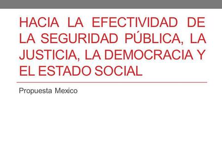 Hacia la efectividad de la seguridad pública, la justicia, la democracia y el estado social Propuesta Mexico.