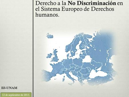Derecho a la No Discriminación en el Sistema Europeo de Derechos humanos. IIJ-UNAM 12 de septiembre de 2013.