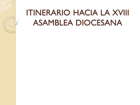 ITINERARIO HACIA LA XVIII ASAMBLEA DIOCESANA. 1. Conjuntar los resultados de los 4 foros. 2. Evaluación de las instancias no territoriales(la Curia).