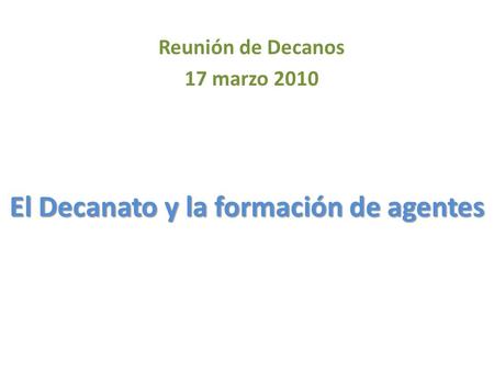 El Decanato y la formación de agentes Reunión de Decanos 17 marzo 2010.