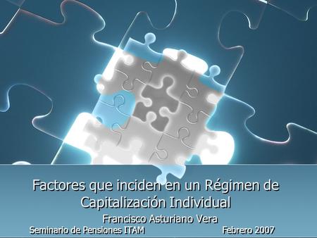 Factores que inciden en un Régimen de Capitalización Individual Francisco Asturiano Vera Seminario de Pensiones ITAM Febrero 2007.