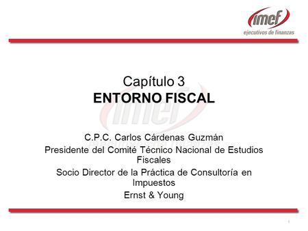 1 Capítulo 3 ENTORNO FISCAL C.P.C. Carlos Cárdenas Guzmán Presidente del Comité Técnico Nacional de Estudios Fiscales Socio Director de la Práctica de.